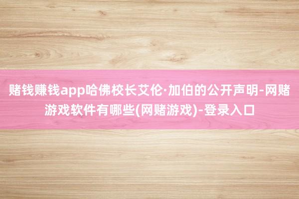 赌钱赚钱app哈佛校长艾伦·加伯的公开声明-网赌游戏软件有哪些(网赌游戏)-登录入口