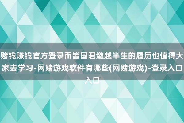 赌钱赚钱官方登录而皆国君激越半生的履历也值得大家去学习-网赌游戏软件有哪些(网赌游戏)-登录入口