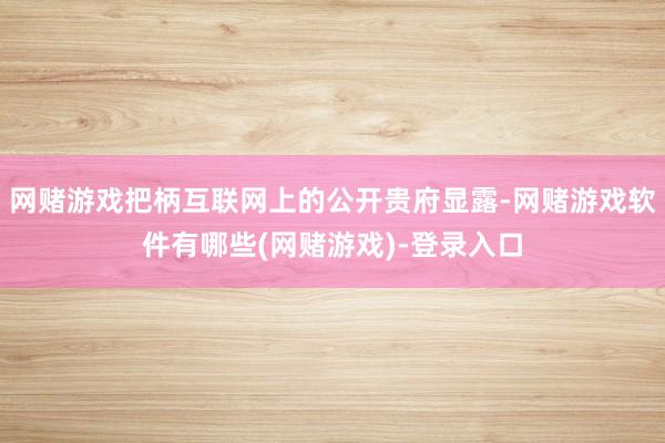 网赌游戏把柄互联网上的公开贵府显露-网赌游戏软件有哪些(网赌游戏)-登录入口