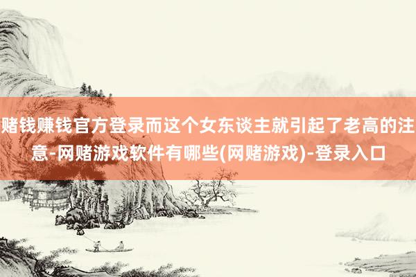 赌钱赚钱官方登录而这个女东谈主就引起了老高的注意-网赌游戏软件有哪些(网赌游戏)-登录入口