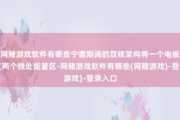 网赌游戏软件有哪些宁德期间的双核架构将一个电板包分红两个独处能量区-网赌游戏软件有哪些(网赌游戏)-登录入口