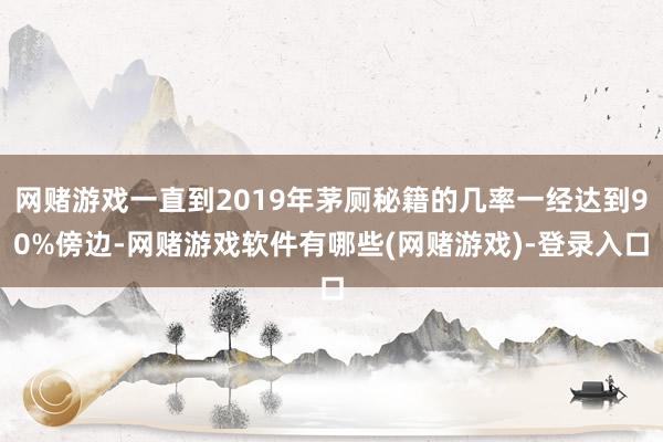 网赌游戏一直到2019年茅厕秘籍的几率一经达到90%傍边-网赌游戏软件有哪些(网赌游戏)-登录入口