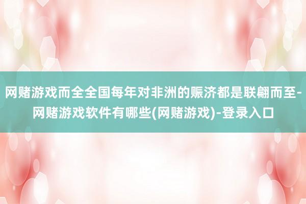 网赌游戏而全全国每年对非洲的赈济都是联翩而至-网赌游戏软件有哪些(网赌游戏)-登录入口