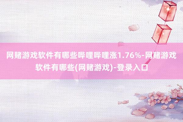 网赌游戏软件有哪些哔哩哔哩涨1.76%-网赌游戏软件有哪些(网赌游戏)-登录入口