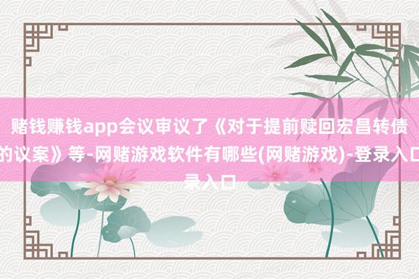 赌钱赚钱app会议审议了《对于提前赎回宏昌转债的议案》等-网赌游戏软件有哪些(网赌游戏)-登录入口