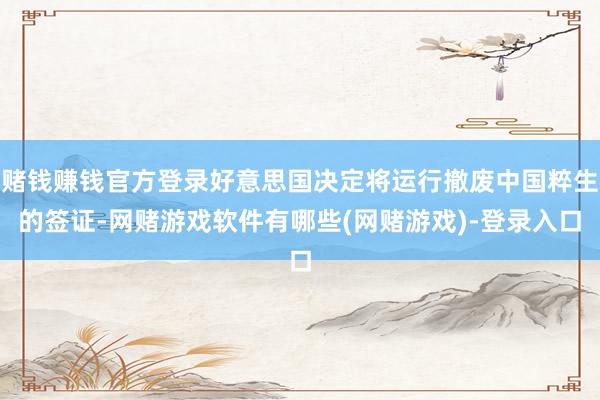 赌钱赚钱官方登录好意思国决定将运行撤废中国粹生的签证-网赌游戏软件有哪些(网赌游戏)-登录入口