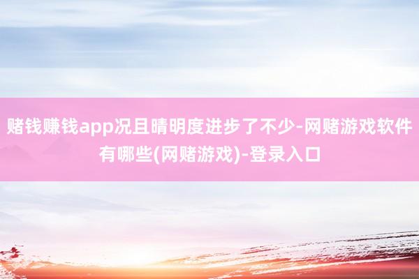 赌钱赚钱app况且晴明度进步了不少-网赌游戏软件有哪些(网赌游戏)-登录入口