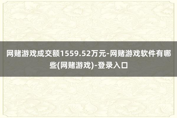 网赌游戏成交额1559.52万元-网赌游戏软件有哪些(网赌游戏)-登录入口