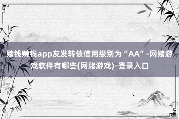 赌钱赚钱app友发转债信用级别为“AA”-网赌游戏软件有哪些(网赌游戏)-登录入口