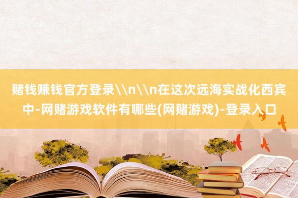 赌钱赚钱官方登录\n\n在这次远海实战化西宾中-网赌游戏软件有哪些(网赌游戏)-登录入口
