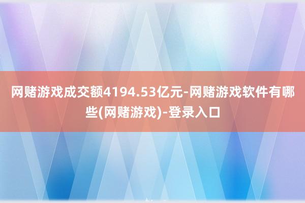 网赌游戏成交额4194.53亿元-网赌游戏软件有哪些(网赌游戏)-登录入口
