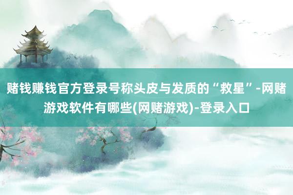 赌钱赚钱官方登录号称头皮与发质的“救星”-网赌游戏软件有哪些(网赌游戏)-登录入口