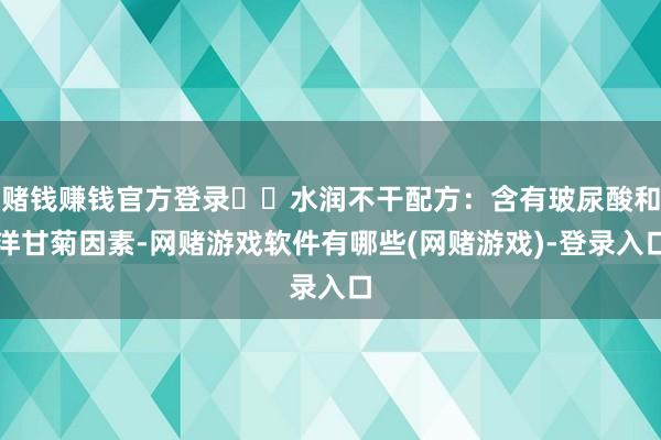 赌钱赚钱官方登录❇️水润不干配方：含有玻尿酸和洋甘菊因素-网赌游戏软件有哪些(网赌游戏)-登录入口