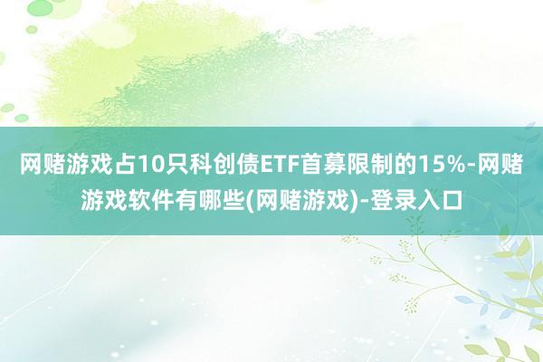 网赌游戏占10只科创债ETF首募限制的15%-网赌游戏软件有哪些(网赌游戏)-登录入口