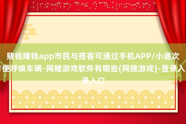 赌钱赚钱app市民与搭客可通过手机APP/小递次方便呼唤车辆-网赌游戏软件有哪些(网赌游戏)-登录入口