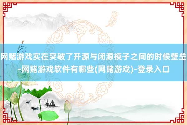 网赌游戏实在突破了开源与闭源模子之间的时候壁垒-网赌游戏软件有哪些(网赌游戏)-登录入口