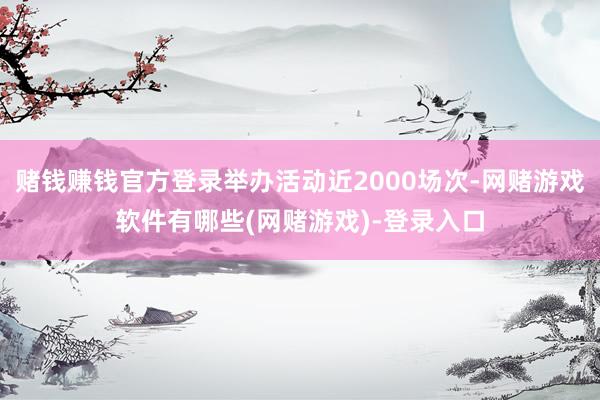 赌钱赚钱官方登录举办活动近2000场次-网赌游戏软件有哪些(网赌游戏)-登录入口