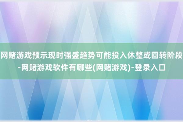 网赌游戏预示现时强盛趋势可能投入休整或回转阶段-网赌游戏软件有哪些(网赌游戏)-登录入口