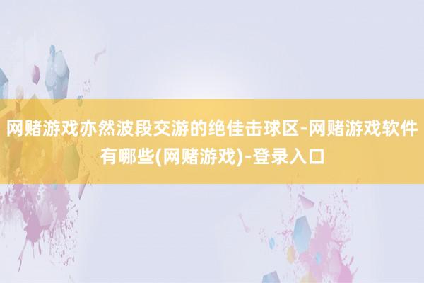 网赌游戏亦然波段交游的绝佳击球区-网赌游戏软件有哪些(网赌游戏)-登录入口
