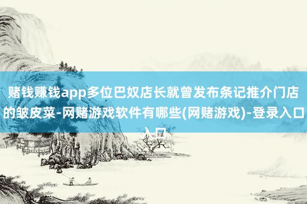 赌钱赚钱app多位巴奴店长就曾发布条记推介门店的皱皮菜-网赌游戏软件有哪些(网赌游戏)-登录入口