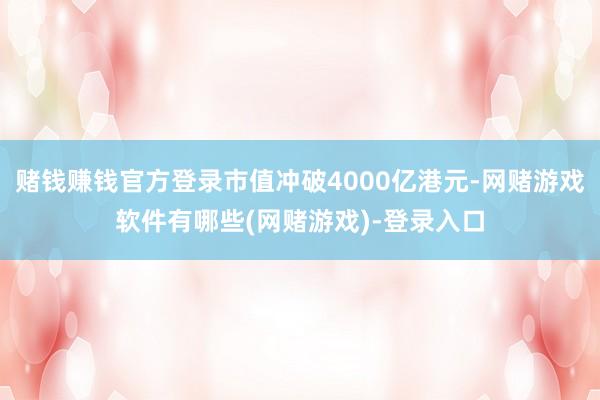 赌钱赚钱官方登录市值冲破4000亿港元-网赌游戏软件有哪些(网赌游戏)-登录入口