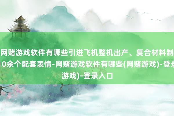 网赌游戏软件有哪些引进飞机整机出产、复合材料制造等10余个配套表情-网赌游戏软件有哪些(网赌游戏)-登录入口