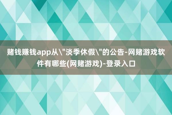赌钱赚钱app从"淡季休假"的公告-网赌游戏软件有哪些(网赌游戏)-登录入口