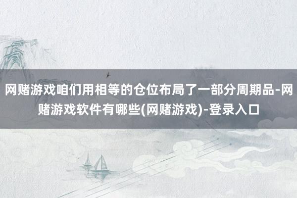 网赌游戏咱们用相等的仓位布局了一部分周期品-网赌游戏软件有哪些(网赌游戏)-登录入口