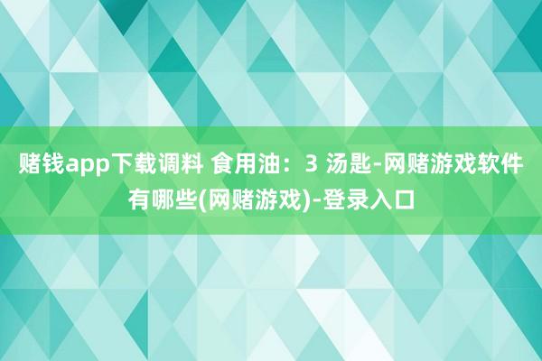 赌钱app下载调料 食用油：3 汤匙-网赌游戏软件有哪些(网赌游戏)-登录入口