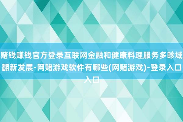 赌钱赚钱官方登录互联网金融和健康料理服务多畛域翻新发展-网赌游戏软件有哪些(网赌游戏)-登录入口