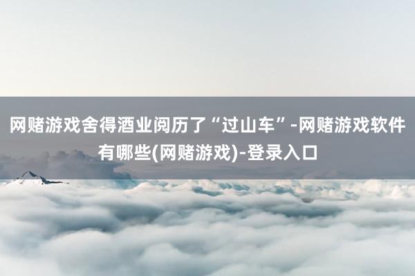 网赌游戏舍得酒业阅历了“过山车”-网赌游戏软件有哪些(网赌游戏)-登录入口