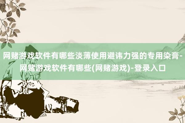 网赌游戏软件有哪些淡薄使用避讳力强的专用染膏-网赌游戏软件有哪些(网赌游戏)-登录入口