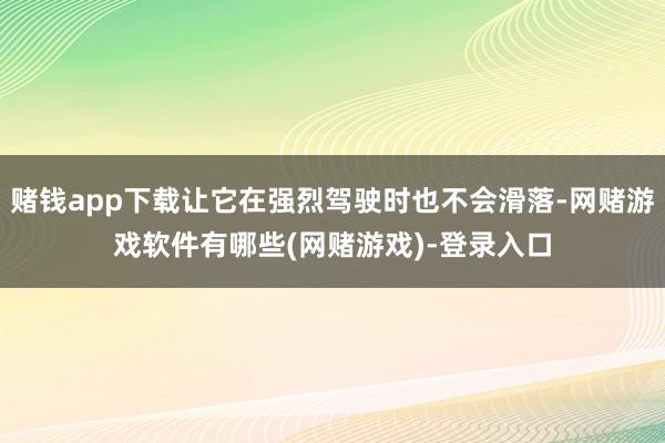 赌钱app下载让它在强烈驾驶时也不会滑落-网赌游戏软件有哪些(网赌游戏)-登录入口