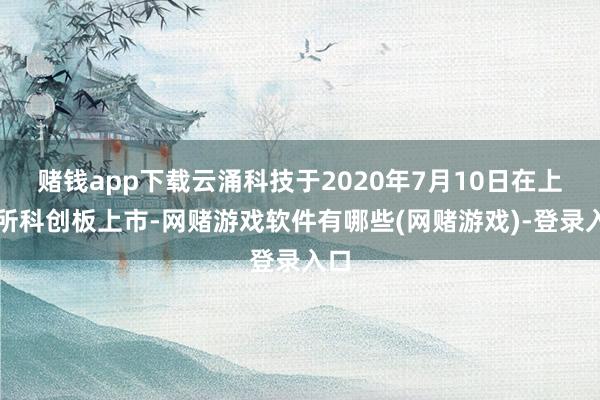 赌钱app下载云涌科技于2020年7月10日在上交所科创板上市-网赌游戏软件有哪些(网赌游戏)-登录入口