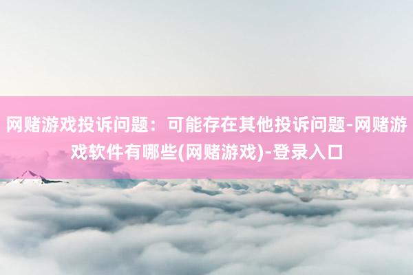 网赌游戏投诉问题：可能存在其他投诉问题-网赌游戏软件有哪些(网赌游戏)-登录入口