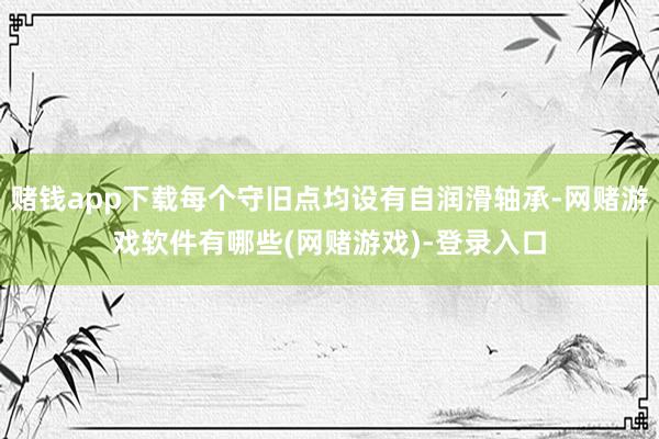 赌钱app下载每个守旧点均设有自润滑轴承-网赌游戏软件有哪些(网赌游戏)-登录入口