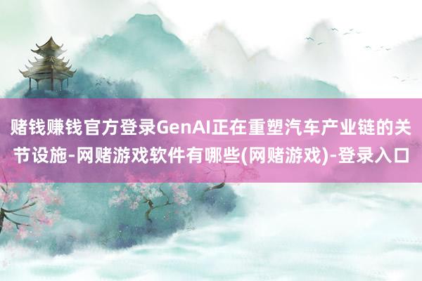 赌钱赚钱官方登录GenAI正在重塑汽车产业链的关节设施-网赌游戏软件有哪些(网赌游戏)-登录入口