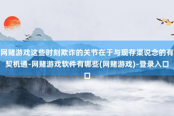 网赌游戏这些时刻欺诈的关节在于与现存渠说念的有契机通-网赌游戏软件有哪些(网赌游戏)-登录入口