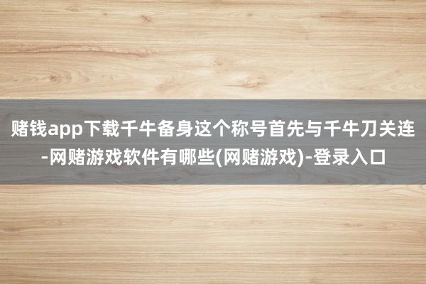 赌钱app下载千牛备身这个称号首先与千牛刀关连-网赌游戏软件有哪些(网赌游戏)-登录入口