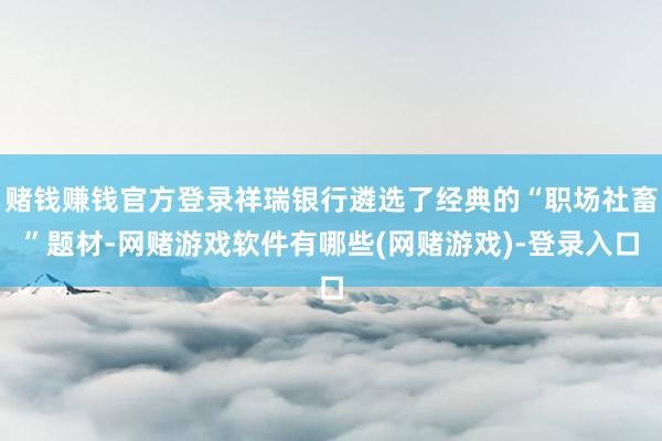 赌钱赚钱官方登录祥瑞银行遴选了经典的“职场社畜”题材-网赌游戏软件有哪些(网赌游戏)-登录入口
