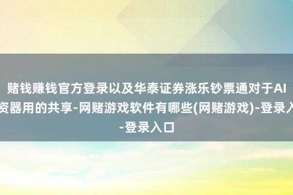 赌钱赚钱官方登录以及华泰证券涨乐钞票通对于AI投资器用的共享-网赌游戏软件有哪些(网赌游戏)-登录入口