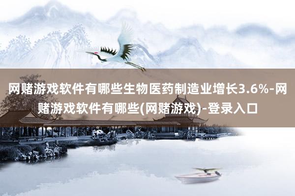 网赌游戏软件有哪些生物医药制造业增长3.6%-网赌游戏软件有哪些(网赌游戏)-登录入口