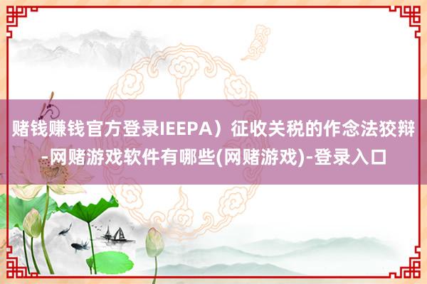 赌钱赚钱官方登录IEEPA)征收关税的作念法狡辩-网赌游戏软件有哪些(网赌游戏)-登录入口