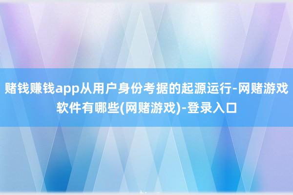 赌钱赚钱app从用户身份考据的起源运行-网赌游戏软件有哪些(网赌游戏)-登录入口