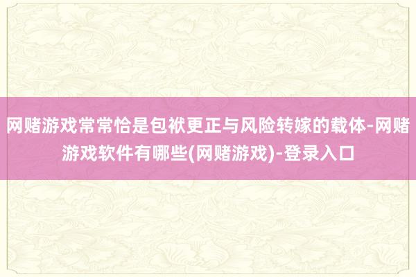 网赌游戏常常恰是包袱更正与风险转嫁的载体-网赌游戏软件有哪些(网赌游戏)-登录入口