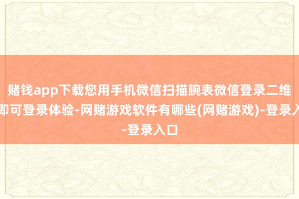 赌钱app下载您用手机微信扫描腕表微信登录二维码即可登录体验-网赌游戏软件有哪些(网赌游戏)-登录入口