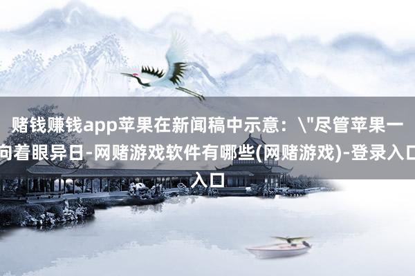 赌钱赚钱app苹果在新闻稿中示意:"尽管苹果一向着眼异日-网赌游戏软件有哪些(网赌游戏)-登录入口